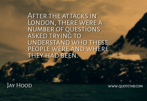Jay Hood Quote About Asked, Attacks, Number, People, Questions: After The Attacks In London...