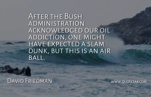 David Friedman Quote About Air, Bush, Expected, Might, Oil: After The Bush Administration Acknowledged...