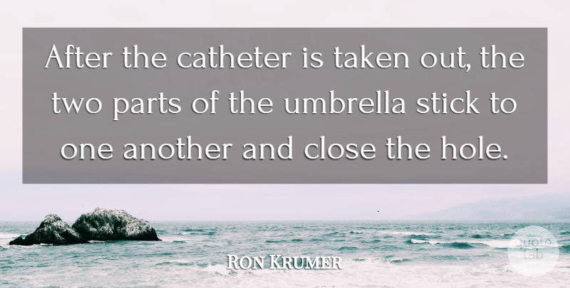 Ron Krumer Quote About Close, Parts, Stick, Taken, Umbrella: After The Catheter Is Taken...