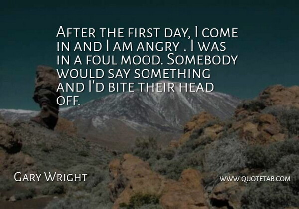 Gary Wright Quote About Angry, Bite, Foul, Head, Somebody: After The First Day I...