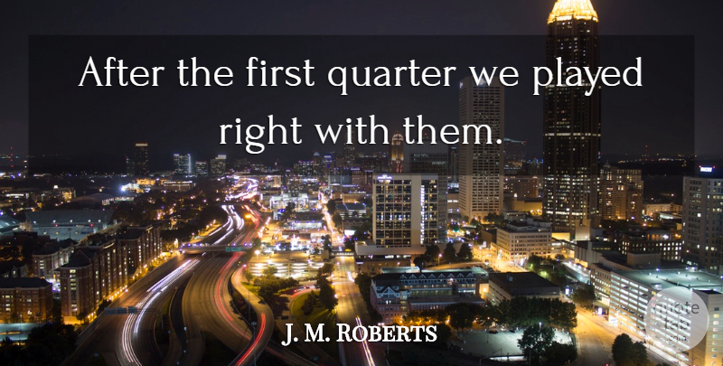J. M. Roberts Quote About Played, Quarter: After The First Quarter We...