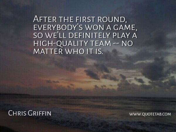 Chris Griffin Quote About Definitely, Matter, Team, Won: After The First Round Everybodys...