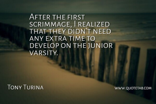 Tony Turina Quote About Develop, Extra, Junior, Realized, Time: After The First Scrimmage I...