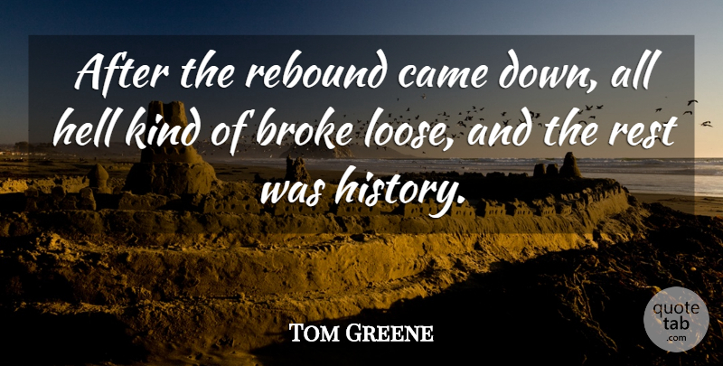 Tom Greene Quote About Broke, Came, Hell, Rebound, Rest: After The Rebound Came Down...