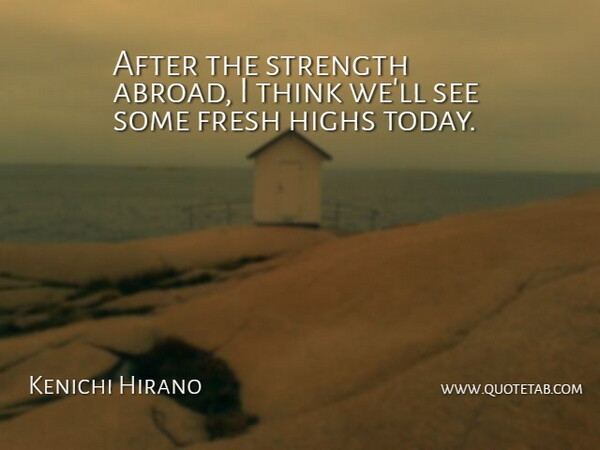 Kenichi Hirano Quote About Fresh, Highs, Strength: After The Strength Abroad I...