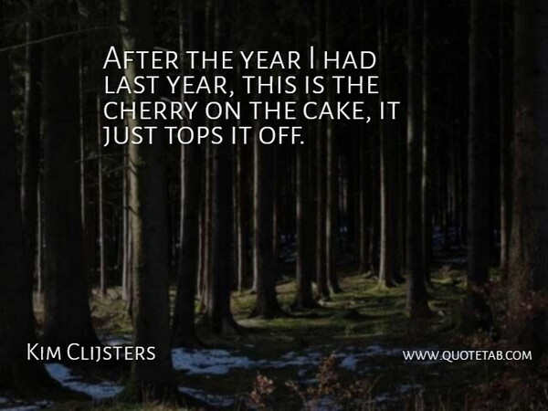 Kim Clijsters Quote About Cherry, Last, Tops, Year: After The Year I Had...