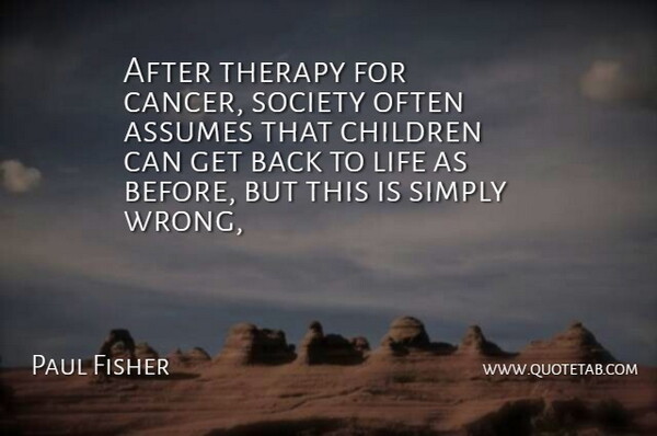 Paul Fisher Quote About Assumes, Children, Life, Simply, Society: After Therapy For Cancer Society...