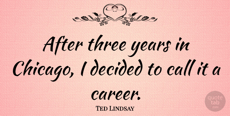 Ted Lindsay Quote About Call, Decided: After Three Years In Chicago...