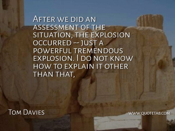 Tom Davies Quote About Assessment, Explain, Explosion, Occurred, Powerful: After We Did An Assessment...