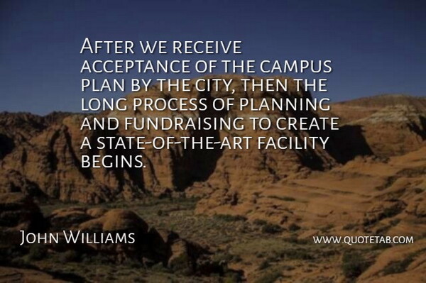 John Williams Quote About Acceptance, Campus, Create, Facility, Plan: After We Receive Acceptance Of...