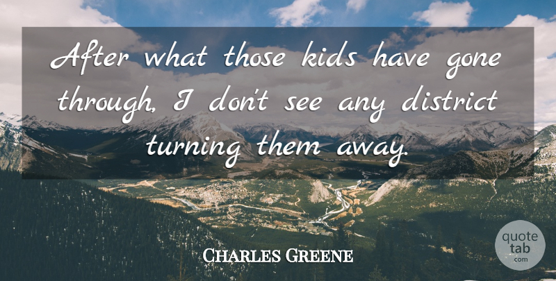 Charles Greene Quote About District, Gone, Kids, Turning: After What Those Kids Have...