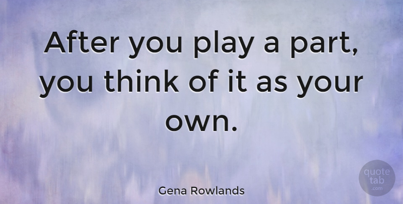 Gena Rowlands Quote About Thinking, Play: After You Play A Part...