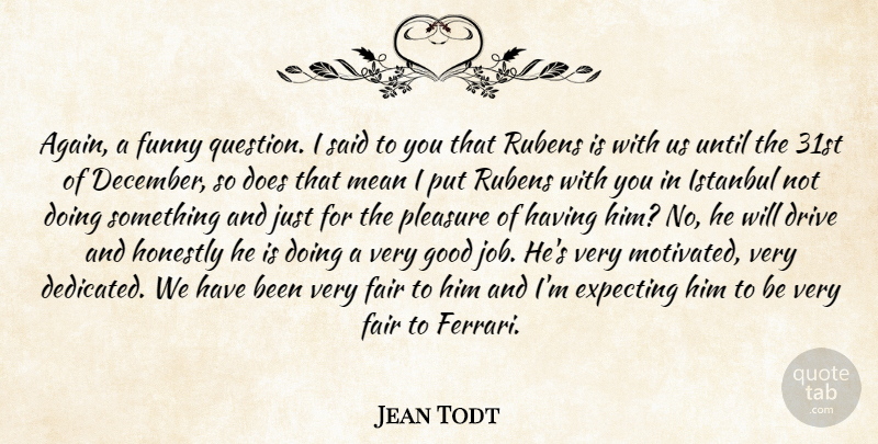 Jean Todt Quote About Drive, Expecting, Fair, Funny, Good: Again A Funny Question I...