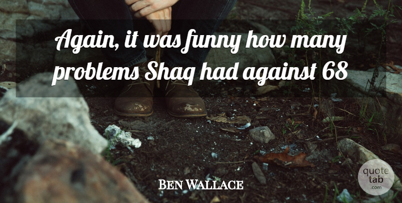 Ben Wallace Quote About Against, Funny, Problems: Again It Was Funny How...