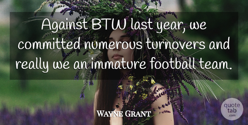 Wayne Grant Quote About Against, Committed, Football, Immature, Last: Against Btw Last Year We...
