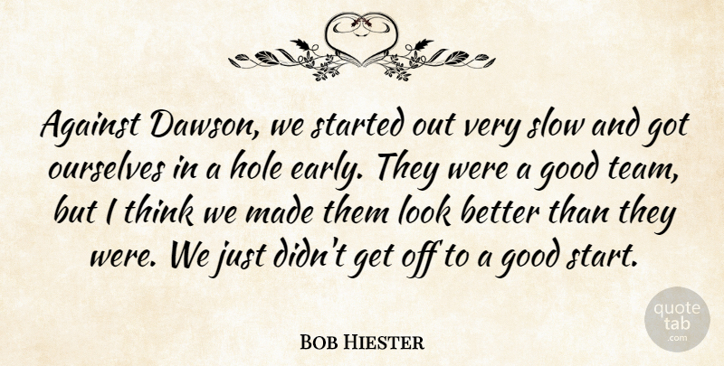 Bob Hiester Quote About Against, Good, Hole, Ourselves, Slow: Against Dawson We Started Out...