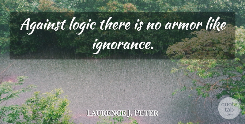 Laurence J. Peter Quote About Ignorance, Ignorant, Armor: Against Logic There Is No...