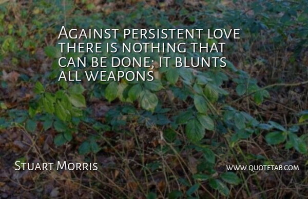 Stuart Morris Quote About Against, Love, Persistent, Weapons: Against Persistent Love There Is...