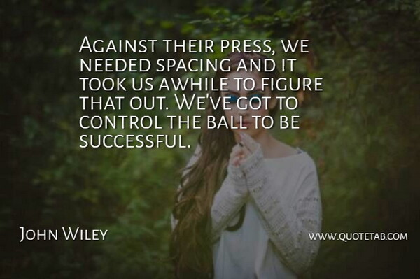 John Wiley Quote About Against, Awhile, Ball, Control, Figure: Against Their Press We Needed...