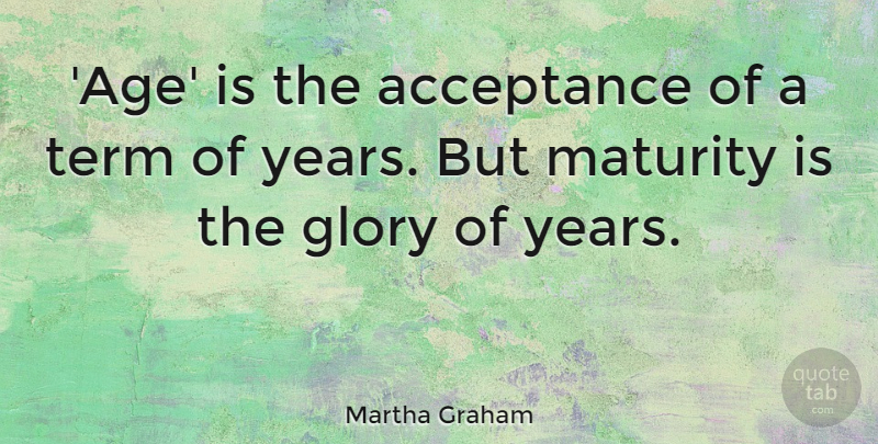 Martha Graham Quote About Acceptance, Maturity, Years: Age Is The Acceptance Of...