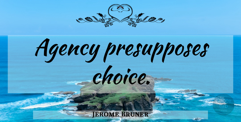 Jerome Bruner Quote About Agency, Choices: Agency Presupposes Choice...