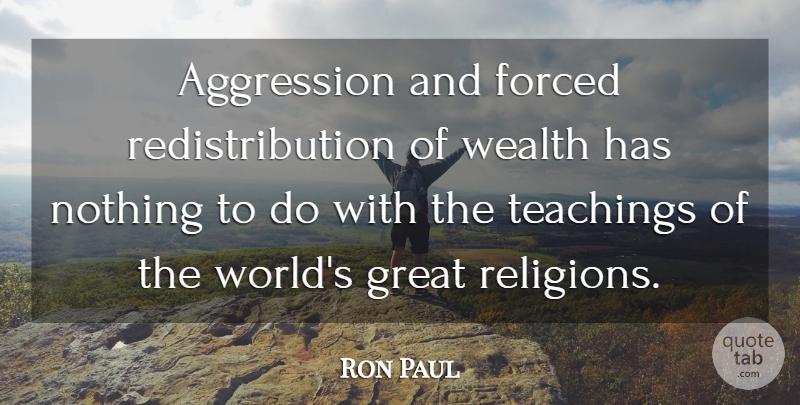 Ron Paul Quote About Teaching, World, Wealth: Aggression And Forced Redistribution Of...