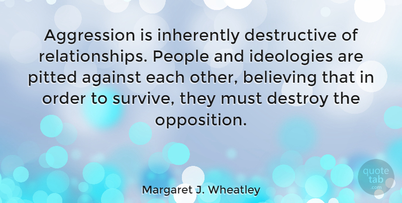 Margaret J. Wheatley Quote About Believe, Order, People: Aggression Is Inherently Destructive Of...