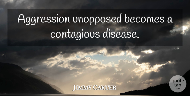 Jimmy Carter Quote About Patriotic, Presidential, Disease: Aggression Unopposed Becomes A Contagious...