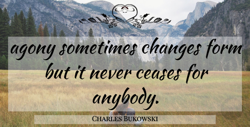Charles Bukowski Quote About Agony, Sometimes, Form: Agony Sometimes Changes Form But...