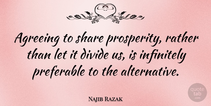 Najib Razak Quote About Agreeing, Divide, Infinitely, Preferable: Agreeing To Share Prosperity Rather...