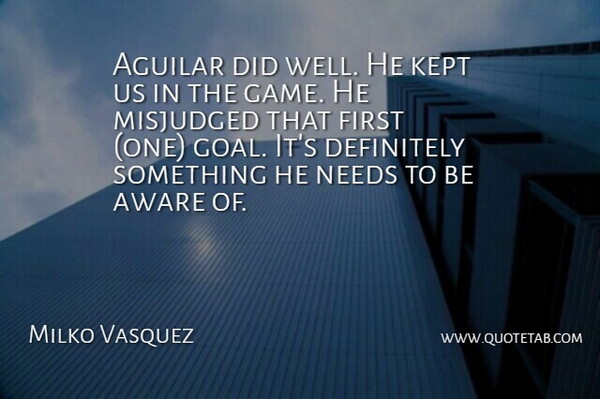 Milko Vasquez Quote About Aware, Definitely, Kept, Needs: Aguilar Did Well He Kept...
