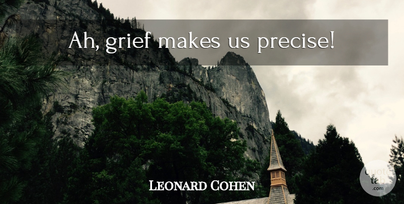 Leonard Cohen Quote About Grief, Precise: Ah Grief Makes Us Precise...
