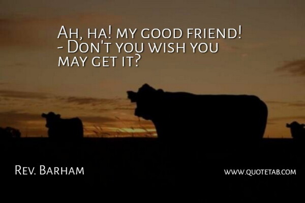Rev. Barham Quote About Good, Wish: Ah Ha My Good Friend...