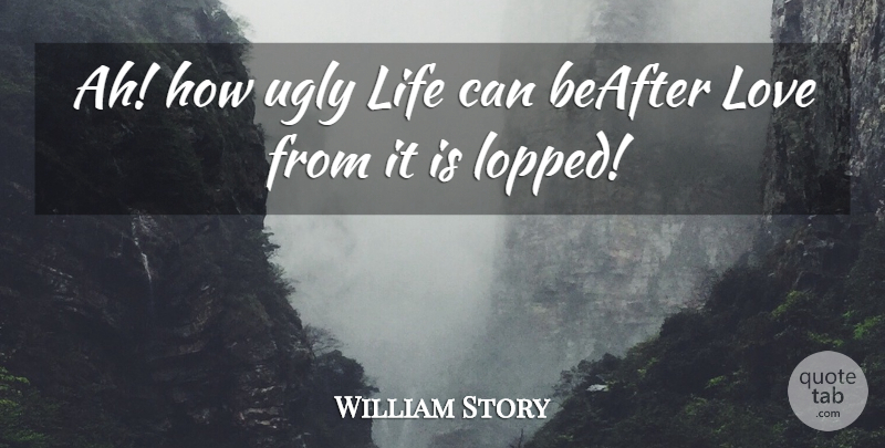 William Story Quote About Life, Love, Ugly: Ah How Ugly Life Can...