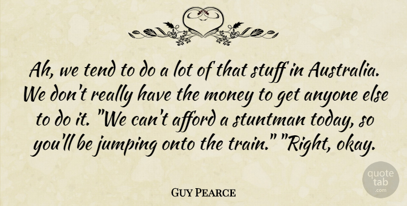 Guy Pearce Quote About Afford, Anyone, Jumping, Money, Onto: Ah We Tend To Do...