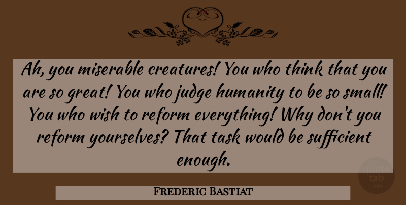 Frederic Bastiat Quote About Thinking, Judging, Humanity: Ah You Miserable Creatures You...