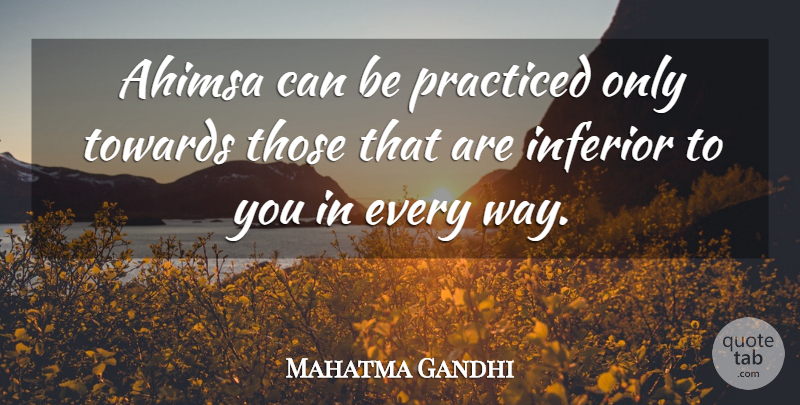 Mahatma Gandhi Quote About Way, Ahimsa, Inferiors: Ahimsa Can Be Practiced Only...