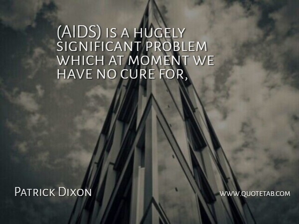 Patrick Dixon Quote About Cure, Hugely, Moment, Problem: Aids Is A Hugely Significant...