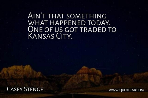 Casey Stengel Quote About Happened, Kansas, Traded: Aint That Something What Happened...