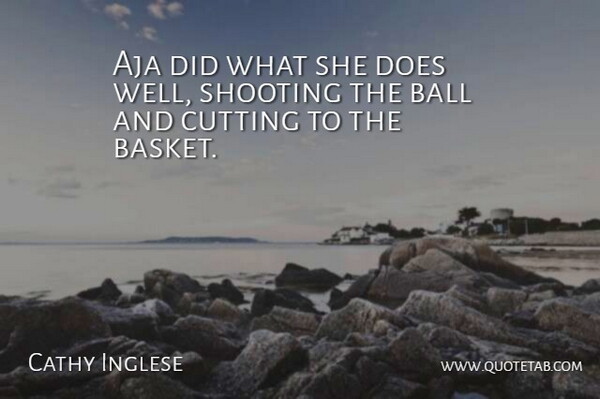 Cathy Inglese Quote About Ball, Cutting, Shooting: Aja Did What She Does...