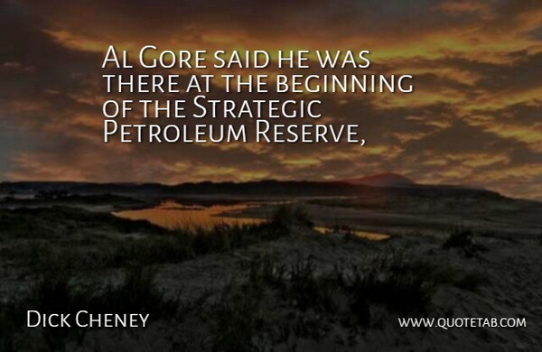 Dick Cheney Quote About Al, Beginning, Gore, Petroleum, Strategic: Al Gore Said He Was...