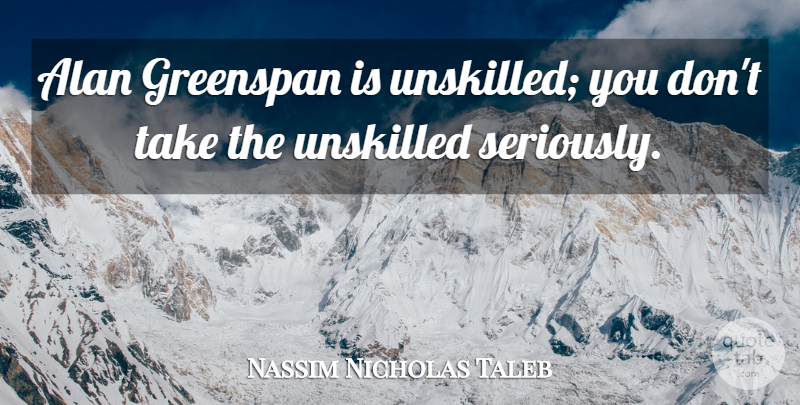 Nassim Nicholas Taleb Quote About undefined: Alan Greenspan Is Unskilled You...