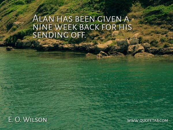 E. O. Wilson Quote About Alan, Given, Nine, Sending, Week: Alan Has Been Given A...
