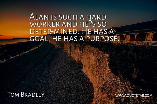 Tom Bradley Quote About Alan, Hard, Worker: Alan Is Such A Hard...
