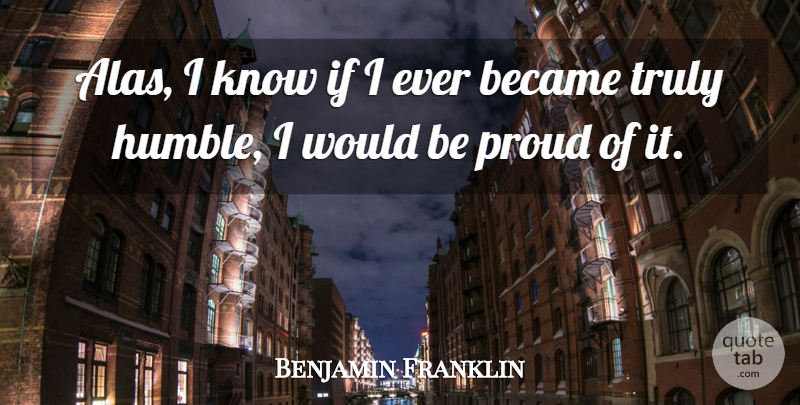 Benjamin Franklin Quote About Humble, Humility, Proud: Alas I Know If I...