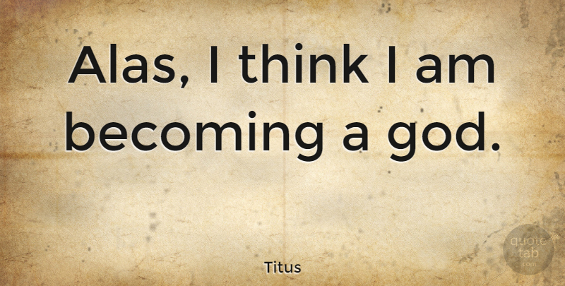 Titus Quote About Becoming, God: Alas I Think I Am...