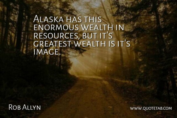 Rob Allyn Quote About Alaska, Enormous, Greatest, Wealth: Alaska Has This Enormous Wealth...