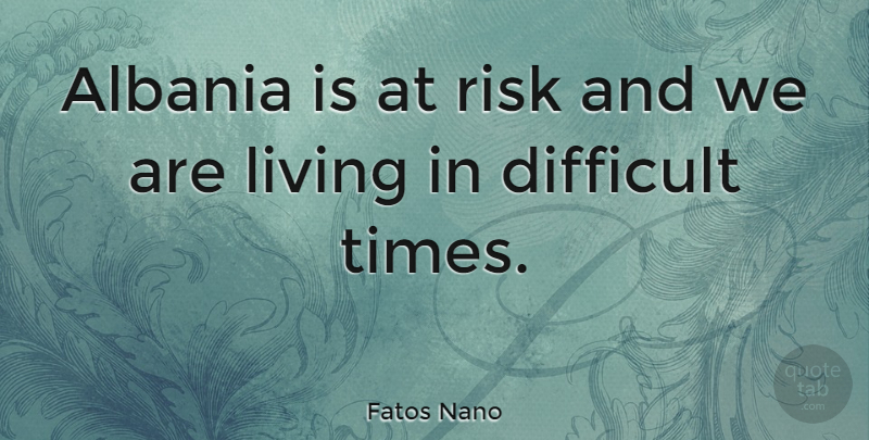 Fatos Nano Quote About Risk, Albania, Difficult Times: Albania Is At Risk And...