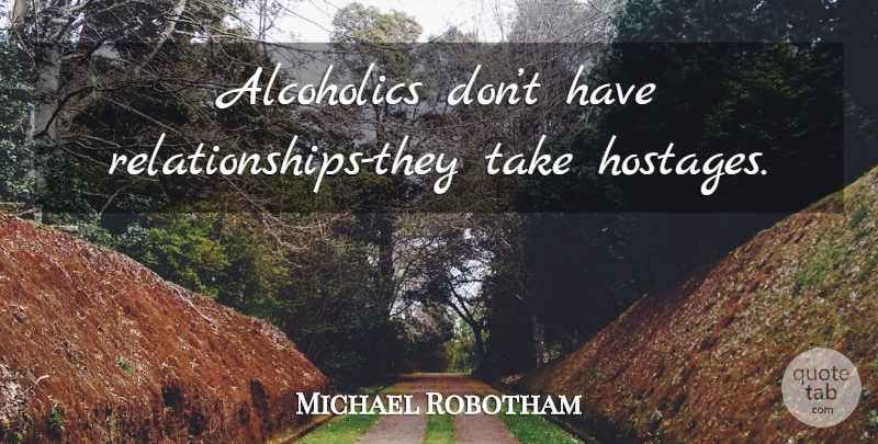 Michael Robotham Quote About Alcoholics Anonymous, Aa Recovery, Aa Meeting: Alcoholics Dont Have Relationships They...