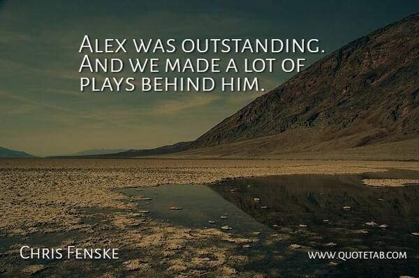 Chris Fenske Quote About Alex, Behind, Plays: Alex Was Outstanding And We...